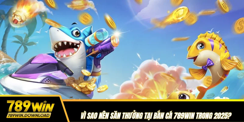 Vì sao nên săn thưởng tại bắn cá 789win trong 2025?